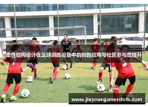 柔性结构设计在足球训练设备中的创新应用与社区参与度提升